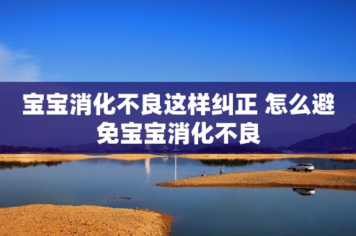 宝宝消化不良这样纠正 怎么避免宝宝消化不良