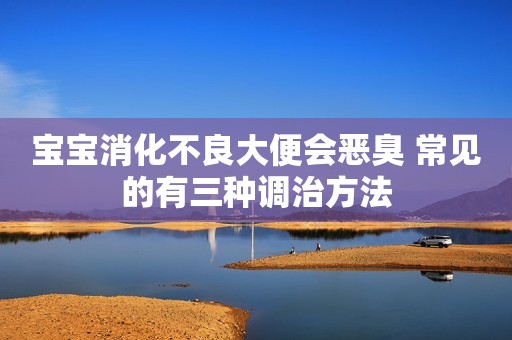 宝宝消化不良大便会恶臭 常见的有三种调治方法