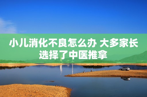小儿消化不良怎么办 大多家长选择了中医推拿