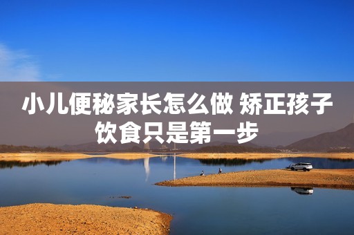 小儿便秘家长怎么做 矫正孩子饮食只是第一步