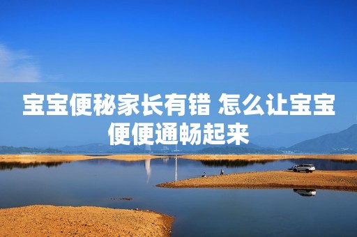 宝宝便秘家长有错 怎么让宝宝便便通畅起来