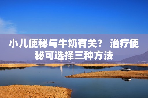 小儿便秘与牛奶有关？ 治疗便秘可选择三种方法