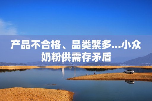 产品不合格、品类繁多...小众奶粉供需存矛盾