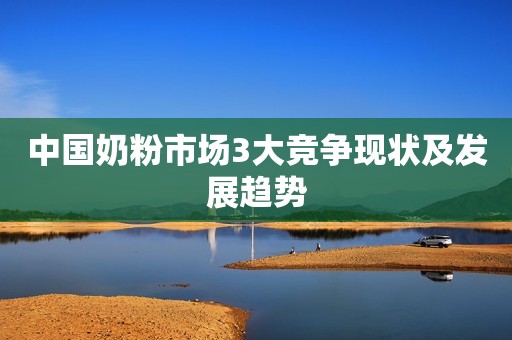 中国奶粉市场3大竞争现状及发展趋势