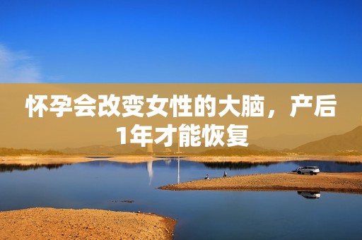 怀孕会改变女性的大脑，产后1年才能恢复
