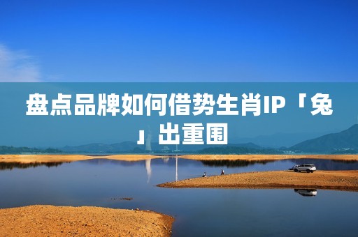 盘点品牌如何借势生肖IP「兔」出重围
