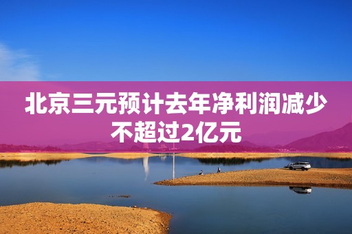 北京三元预计去年净利润减少不超过2亿元