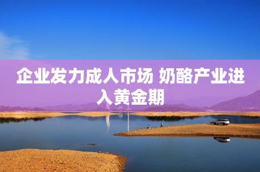 企业发力成人市场 奶酪产业进入黄金期