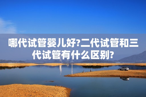 哪代试管婴儿好?二代试管和三代试管有什么区别?