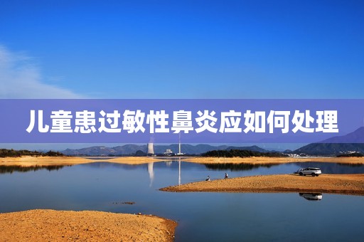 儿童患过敏性鼻炎应如何处理