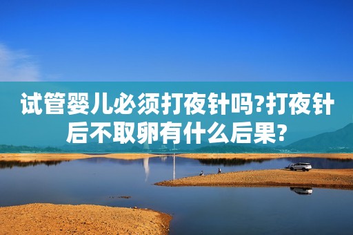 试管婴儿必须打夜针吗?打夜针后不取卵有什么后果?