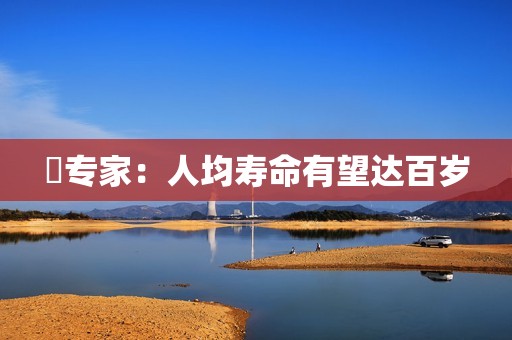 ​专家：人均寿命有望达百岁
