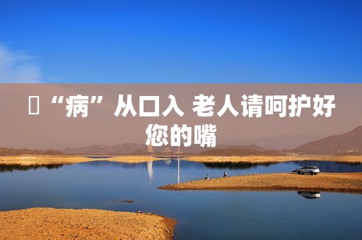 ​“病”从口入 老人请呵护好您的嘴