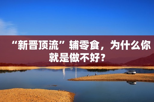 “新晋顶流”辅零食，为什么你就是做不好？