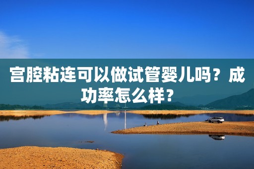 宫腔粘连可以做试管婴儿吗？成功率怎么样？
