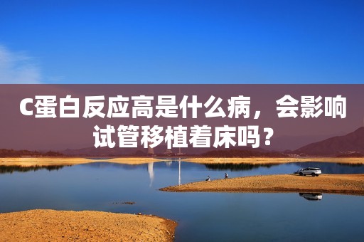 C蛋白反应高是什么病，会影响试管移植着床吗？