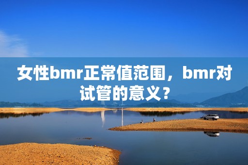 女性bmr正常值范围，bmr对试管的意义？