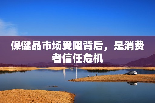 保健品市场受阻背后，是消费者信任危机