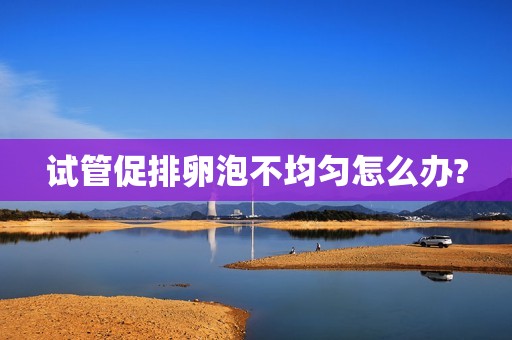 试管促排卵泡不均匀怎么办?