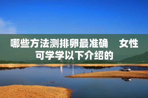 哪些方法测排卵最准确    女性可学学以下介绍的