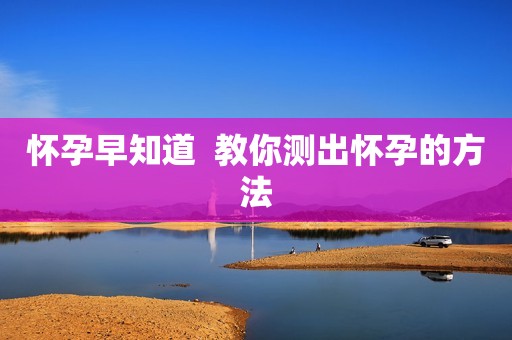怀孕早知道  教你测出怀孕的方法