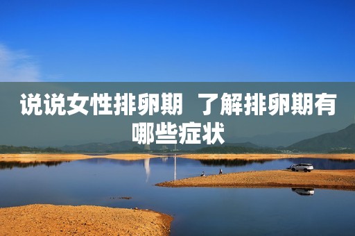 说说女性排卵期  了解排卵期有哪些症状