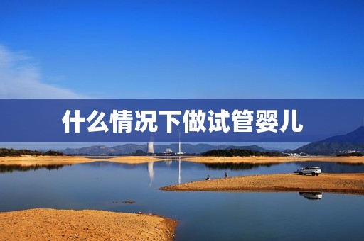 什么情况下做试管婴儿