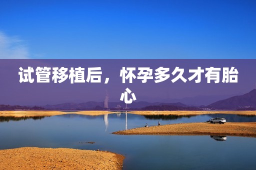 试管移植后，怀孕多久才有胎心