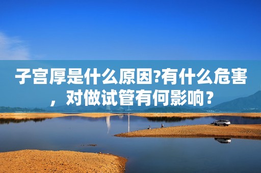 子宫厚是什么原因?有什么危害，对做试管有何影响？