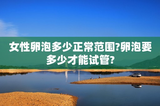 女性卵泡多少正常范围?卵泡要多少才能试管?