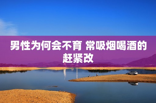 男性为何会不育 常吸烟喝酒的赶紧改