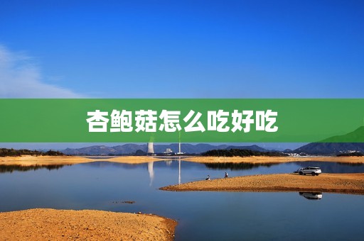 杏鲍菇怎么吃好吃