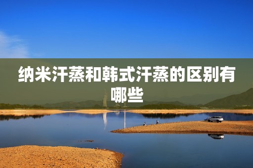 详细阅读:纳米汗蒸和韩式汗蒸的区别有哪些 纳米汗蒸和韩式汗蒸的区别有哪些