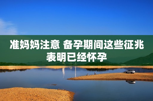 准妈妈注意 备孕期间这些征兆表明已经怀孕