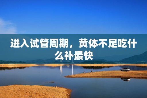 进入试管周期，黄体不足吃什么补最快