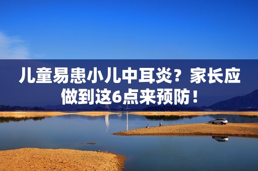 儿童易患小儿中耳炎？家长应做到这6点来预防！