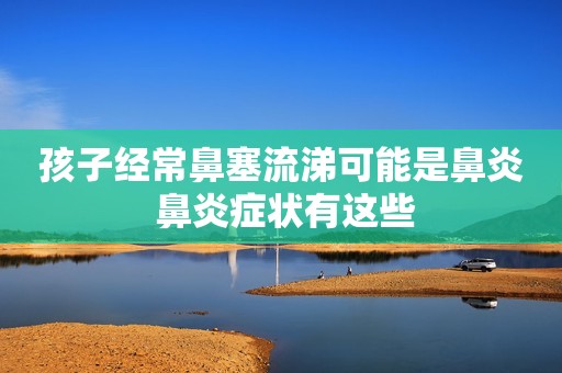 孩子经常鼻塞流涕可能是鼻炎 鼻炎症状有这些