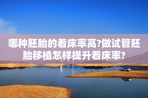 哪种胚胎的着床率高?做试管胚胎移植怎样提升着床率?