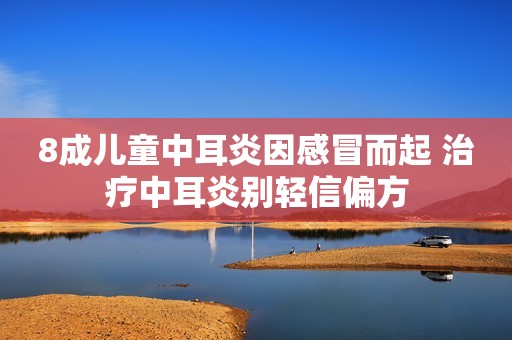 8成儿童中耳炎因感冒而起 治疗中耳炎别轻信偏方
