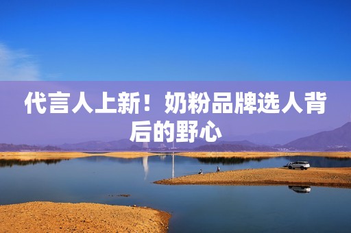 代言人上新！奶粉品牌选人背后的野心