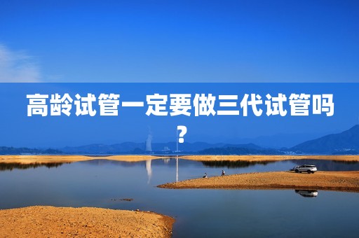 高龄试管一定要做三代试管吗？