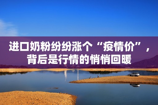 详细阅读:进口奶粉纷纷涨个“疫情价”,背后是行情的悄悄回暖 进口奶粉纷纷涨个“疫情价”,背后是行情的悄悄回暖