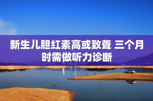 新生儿胆红素高或致聋 三个月时需做听力诊断