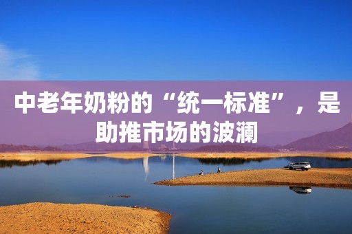 中老年奶粉的“统一标准”，是助推市场的波澜