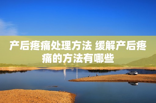 产后疼痛处理方法 缓解产后疼痛的方法有哪些