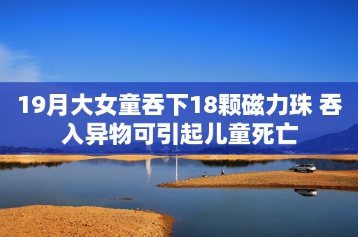 19月大女童吞下18颗磁力珠 吞入异物可引起儿童死亡