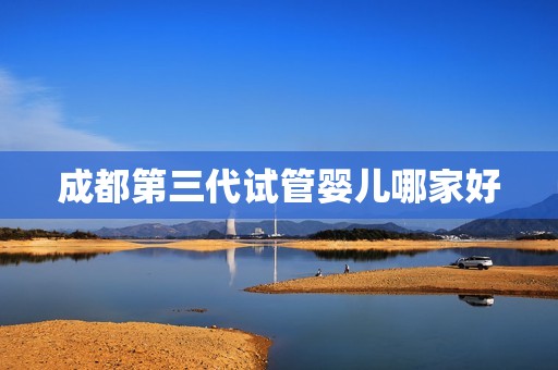 成都第三代试管婴儿哪家好