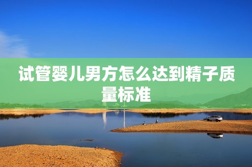 试管婴儿男方怎么达到精子质量标准