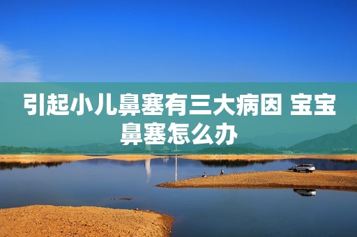 引起小儿鼻塞有三大病因 宝宝鼻塞怎么办