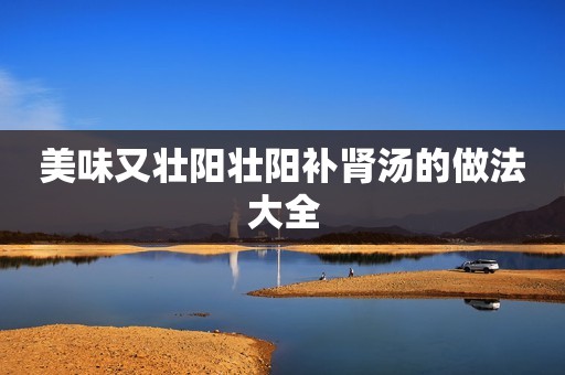 美味又壮阳壮阳补肾汤的做法大全